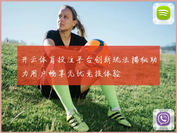 开云体育投注平台创新玩法揭秘助力用户畅享无忧竞技体验